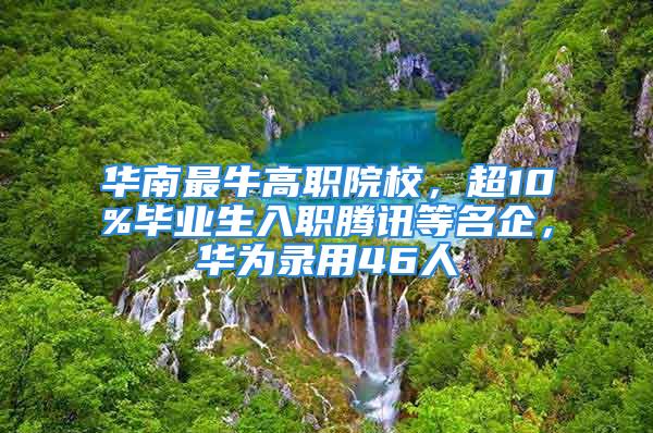 華南最牛高職院校，超10%畢業(yè)生入職騰訊等名企，華為錄用46人