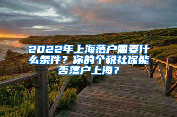 2022年上海落戶需要什么條件？你的個稅社保能否落戶上海？