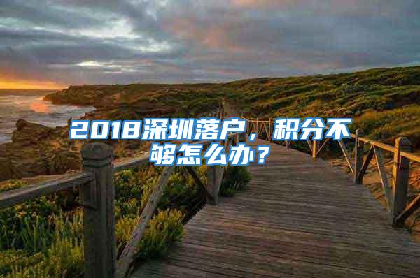 2018深圳落戶，積分不夠怎么辦？