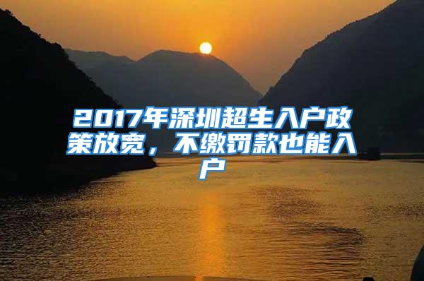 2017年深圳超生入戶政策放寬，不繳罰款也能入戶