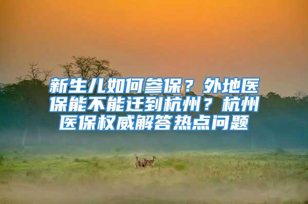 新生兒如何參保？外地醫(yī)保能不能遷到杭州？杭州醫(yī)保權(quán)威解答熱點(diǎn)問(wèn)題