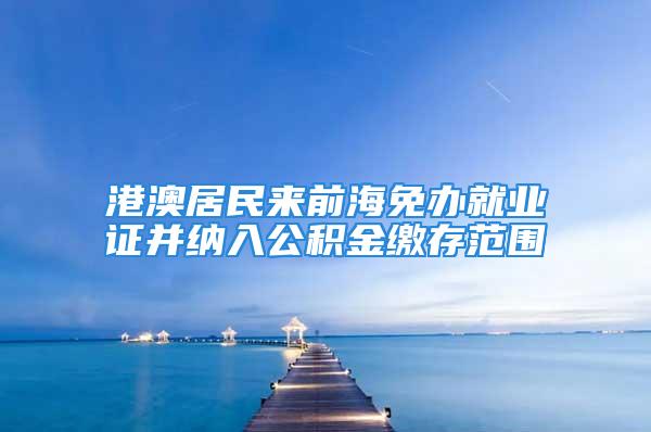 港澳居民來前海免辦就業(yè)證并納入公積金繳存范圍