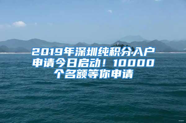 2019年深圳純積分入戶申請今日啟動！10000個名額等你申請