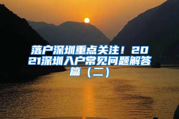 落戶深圳重點(diǎn)關(guān)注！2021深圳入戶常見問題解答篇（二）