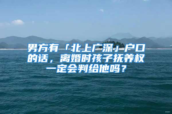 男方有「北上廣深」戶口的話，離婚時孩子撫養(yǎng)權一定會判給他嗎？