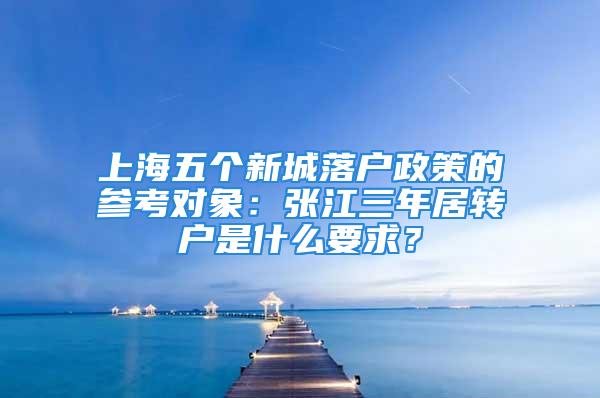 上海五個新城落戶政策的參考對象：張江三年居轉戶是什么要求？