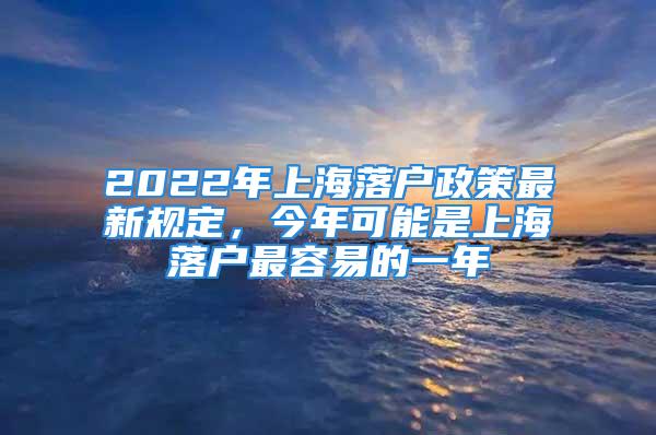 2022年上海落戶政策最新規(guī)定，今年可能是上海落戶最容易的一年