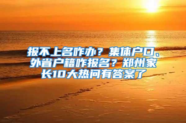 報(bào)不上名咋辦？集體戶口、外省戶籍咋報(bào)名？鄭州家長(zhǎng)10大熱問(wèn)有答案了