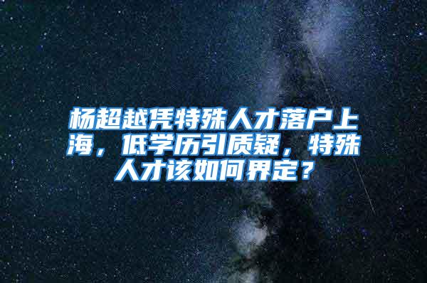 楊超越憑特殊人才落戶上海，低學(xué)歷引質(zhì)疑，特殊人才該如何界定？