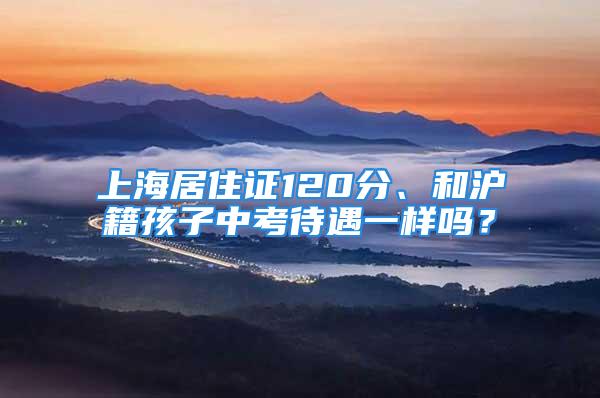 上海居住證120分、和滬籍孩子中考待遇一樣嗎？