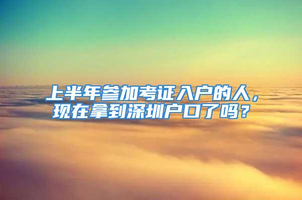 上半年參加考證入戶的人，現(xiàn)在拿到深圳戶口了嗎？