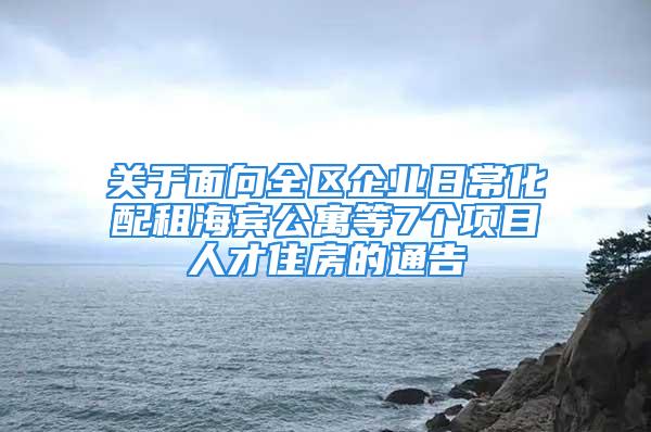 關(guān)于面向全區(qū)企業(yè)日?；渥夂Ｙe公寓等7個項目人才住房的通告