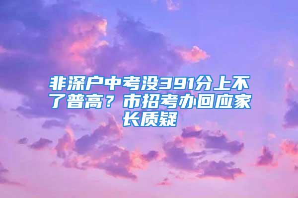 非深戶中考沒391分上不了普高？市招考辦回應(yīng)家長質(zhì)疑