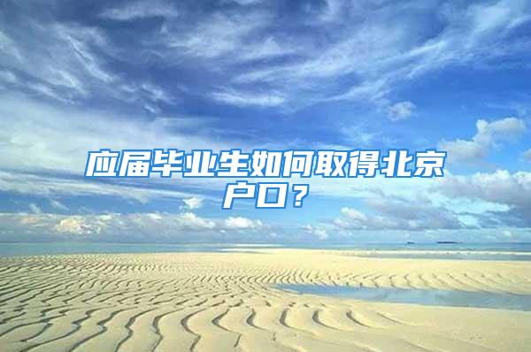 應(yīng)屆畢業(yè)生如何取得北京戶口？