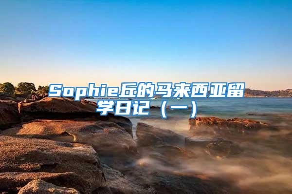 Sophie丘的馬來西亞留學(xué)日記（一）