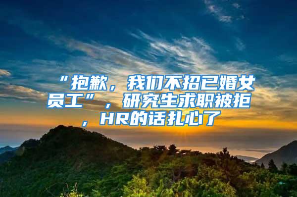 “抱歉，我們不招已婚女員工”，研究生求職被拒，HR的話扎心了