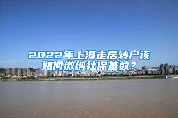 2022年上海走居轉(zhuǎn)戶該如何繳納社保基數(shù)？