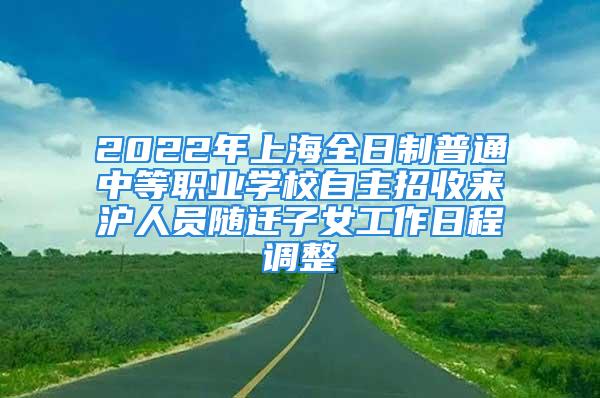 2022年上海全日制普通中等職業(yè)學校自主招收來滬人員隨遷子女工作日程調整