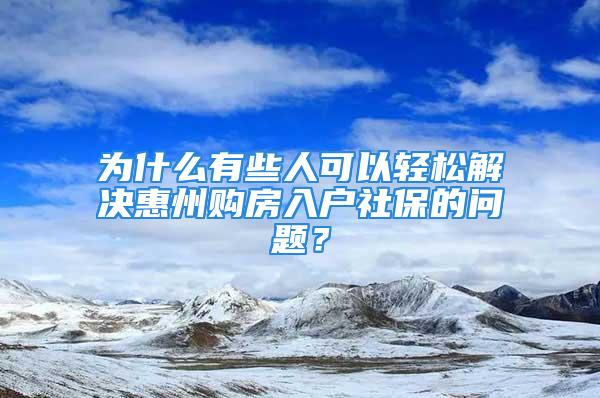 為什么有些人可以輕松解決惠州購(gòu)房入戶社保的問(wèn)題？