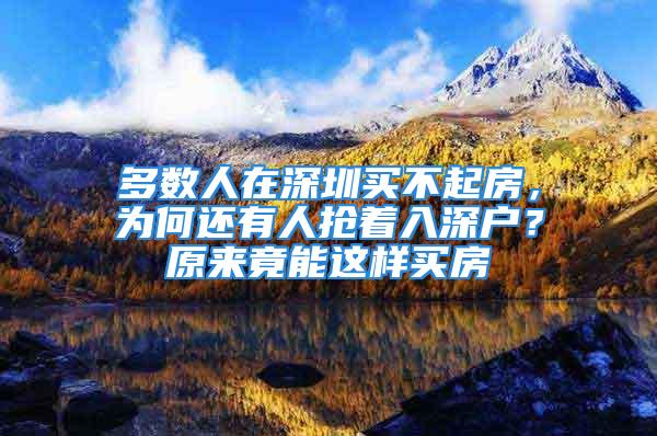 多數(shù)人在深圳買不起房，為何還有人搶著入深戶？原來竟能這樣買房