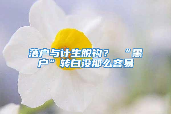 落戶與計生脫鉤？ “黑戶”轉(zhuǎn)白沒那么容易