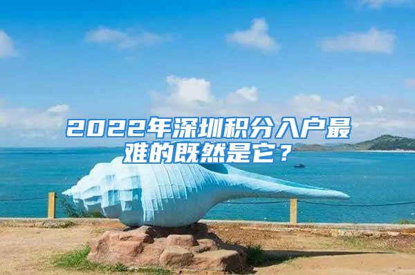 2022年深圳積分入戶最難的既然是它？