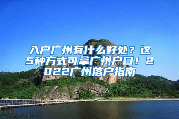 入戶廣州有什么好處？這5種方式可拿廣州戶口！2022廣州落戶指南