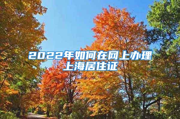 2022年如何在網(wǎng)上辦理上海居住證