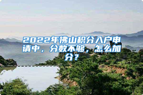 2022年佛山積分入戶申請(qǐng)中，分?jǐn)?shù)不夠，怎么加分？