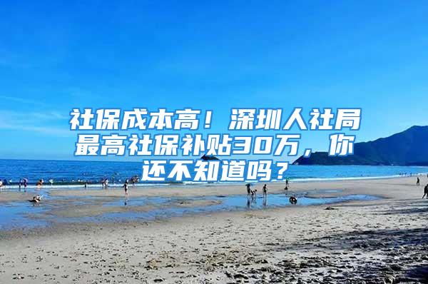 社保成本高！深圳人社局最高社保補貼30萬，你還不知道嗎？