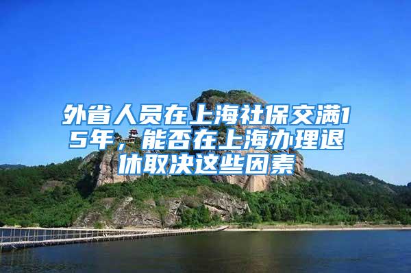 外省人員在上海社保交滿15年，能否在上海辦理退休取決這些因素