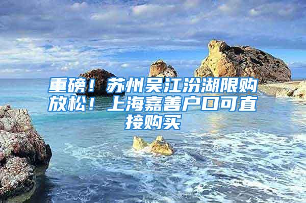 重磅！蘇州吳江汾湖限購放松！上海嘉善戶口可直接購買