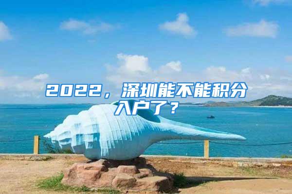 2022，深圳能不能積分入戶了？