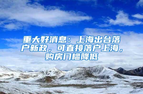 重大好消息：上海出臺(tái)落戶新政，可直接落戶上海，購(gòu)房門檻降低