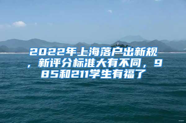 2022年上海落戶出新規(guī)，新評分標(biāo)準(zhǔn)大有不同，985和211學(xué)生有福了