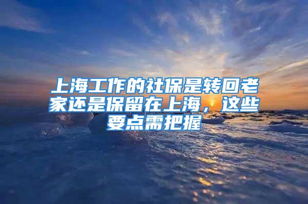 上海工作的社保是轉(zhuǎn)回老家還是保留在上海，這些要點需把握