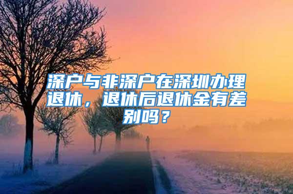 深戶與非深戶在深圳辦理退休，退休后退休金有差別嗎？