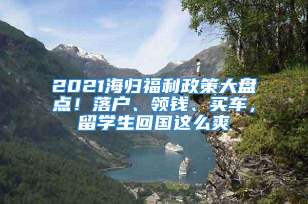 2021海歸福利政策大盤點！落戶、領錢、買車，留學生回國這么爽