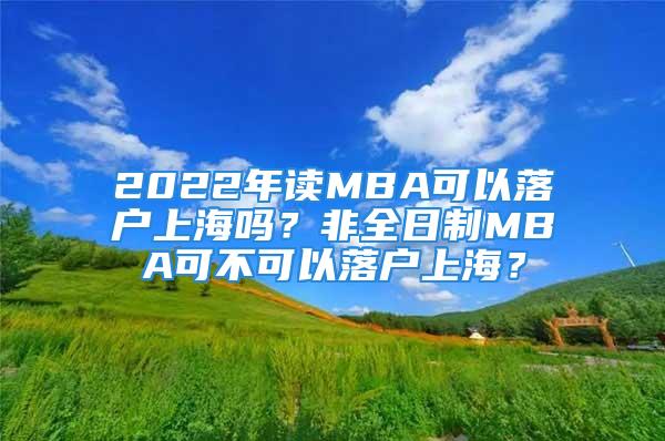 2022年讀MBA可以落戶上海嗎？非全日制MBA可不可以落戶上海？