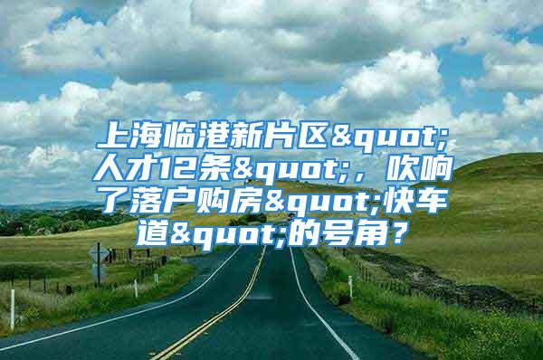 上海臨港新片區(qū)"人才12條"，吹響了落戶購房"快車道"的號(hào)角？