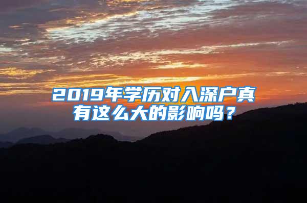 2019年學(xué)歷對入深戶真有這么大的影響嗎？