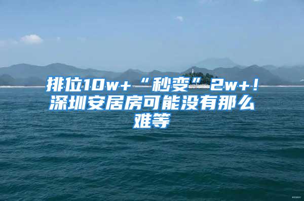 排位10w+“秒變”2w+！深圳安居房可能沒(méi)有那么難等