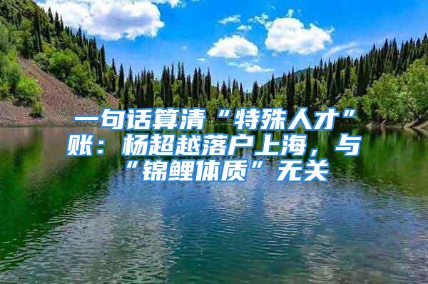 一句話算清“特殊人才”賬：楊超越落戶上海，與“錦鯉體質(zhì)”無(wú)關(guān)