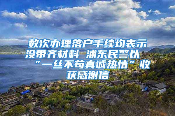 數(shù)次辦理落戶手續(xù)均表示沒帶齊材料 浦東民警以“一絲不茍真誠熱情”收獲感謝信