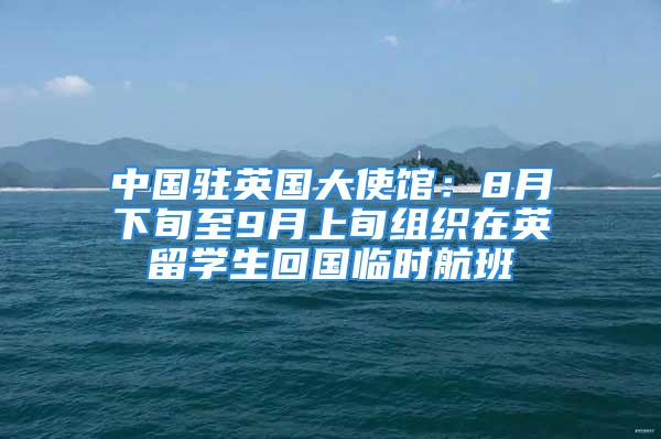 中國駐英國大使館：8月下旬至9月上旬組織在英留學(xué)生回國臨時航班