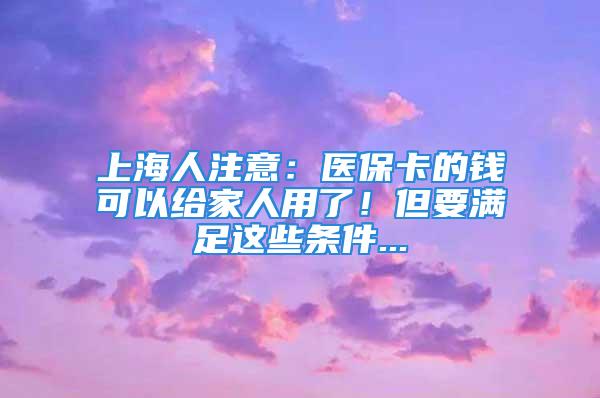 上海人注意：醫(yī)保卡的錢可以給家人用了！但要滿足這些條件...