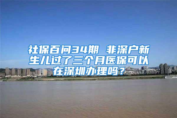 社保百問(wèn)34期 非深戶新生兒過(guò)了三個(gè)月醫(yī)保可以在深圳辦理嗎？