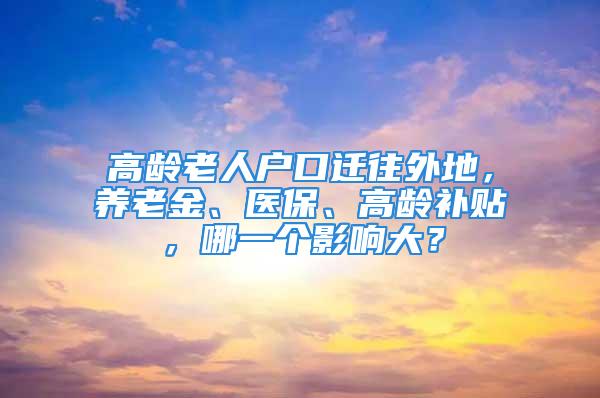 高齡老人戶口遷往外地，養(yǎng)老金、醫(yī)保、高齡補(bǔ)貼，哪一個(gè)影響大？