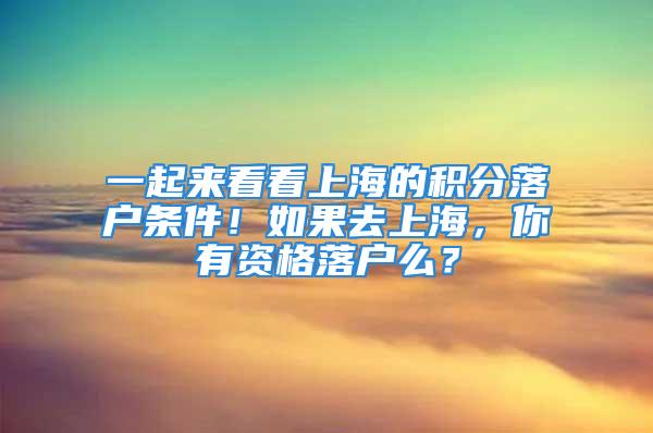 一起來(lái)看看上海的積分落戶(hù)條件！如果去上海，你有資格落戶(hù)么？