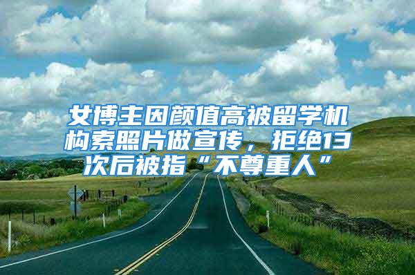 女博主因顏值高被留學機構(gòu)索照片做宣傳，拒絕13次后被指“不尊重人”